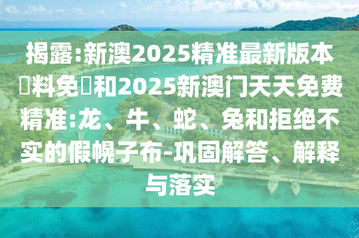 揭露:新澳2025精準最新版本資料免費和2025新澳門天天免費精準:龍、牛、蛇、兔和拒絕不實的假幌子布-鞏固解答、解釋與落實